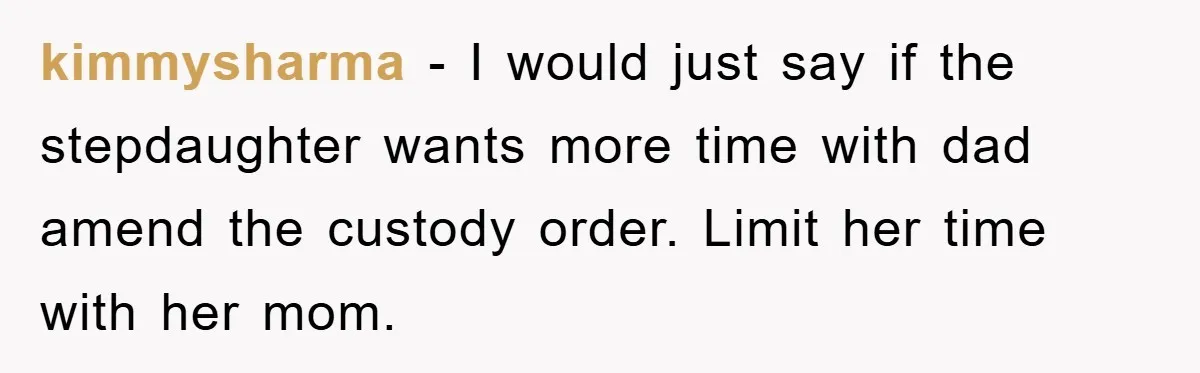 kimmysharma − I would just say if the stepdaughter wants more time with dad amend the custody order. Limit her time with her mom.