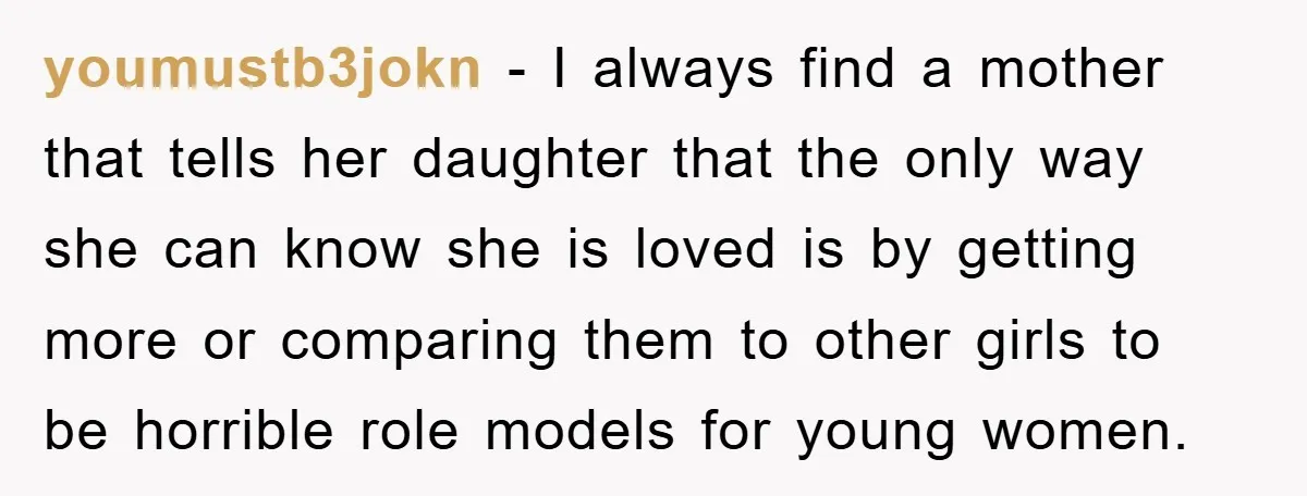 youmustb3jokn − I always find a mother that tells her daughter that the only way she can know she is loved is by getting more or comparing them to other...