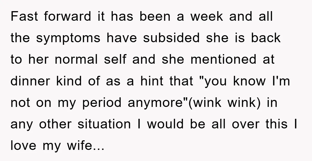 Fast forward it has been a week and all the symptoms have subsided she is back to her normal self and she mentioned at dinner kind of as a hint...
