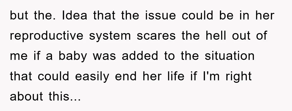 but the. Idea that the issue could be in her reproductive system scares the hell out of me if a baby was added to the situation that could easily end...