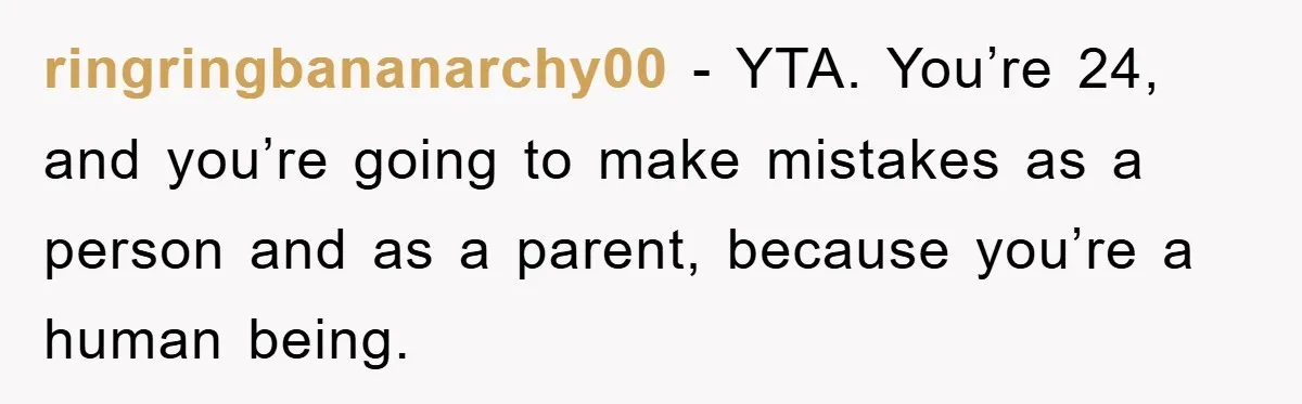ringringbananarchy00 − YTA. You’re 24, and you’re going to make mistakes as a person and as a parent, because you’re a human being.
