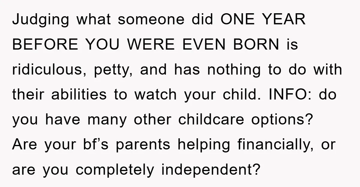 Judging what someone did ONE YEAR BEFORE YOU WERE EVEN BORN is ridiculous, petty, and has nothing to do with their abilities to watch your child. INFO: do you have...