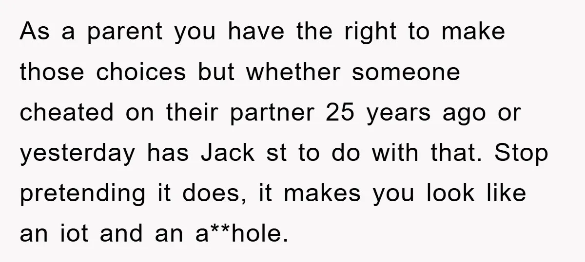 As a parent you have the right to make those choices but whether someone cheated on their partner 25 years ago or yesterday has Jack st to do with that....