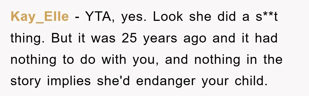 Kay_Elle − YTA, yes. Look she did a s**t thing. But it was 25 years ago and it had nothing to do with you, and nothing in the story implies...