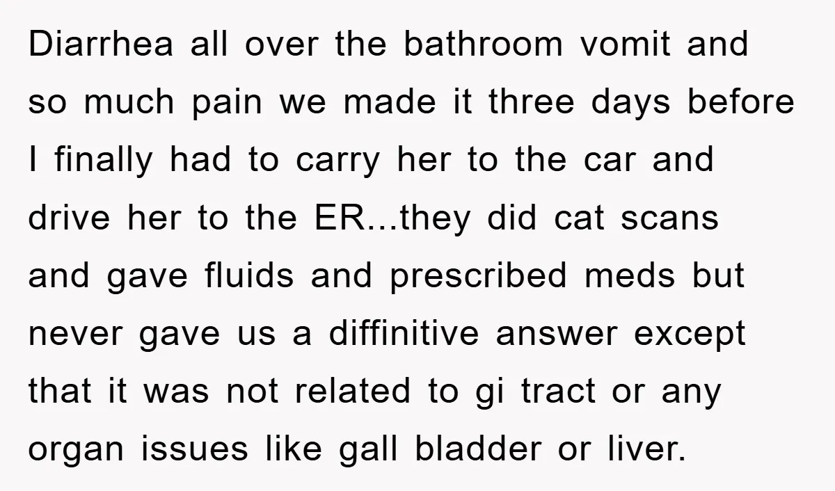 Diarrhea all over the bathroom vomit and so much pain we made it three days before I finally had to carry her to the car and drive her to the...