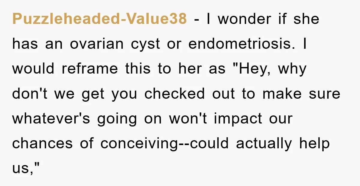 Puzzleheaded-Value38 − I wonder if she has an ovarian cyst or endometriosis. I would reframe this to her as "Hey, why don't we get you checked out to make sure...