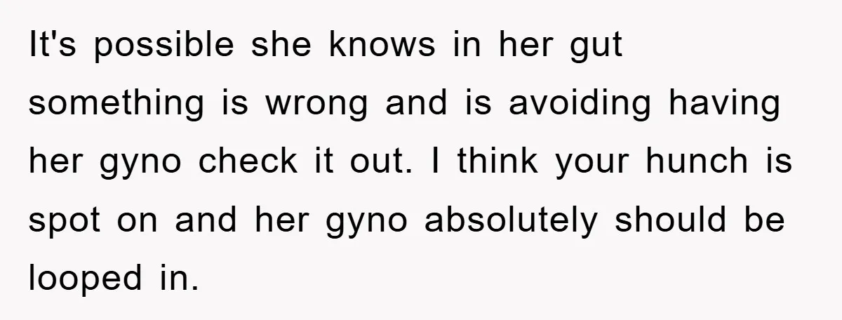 It's possible she knows in her gut something is wrong and is avoiding having her gyno check it out. I think your hunch is spot on and her gyno absolutely...