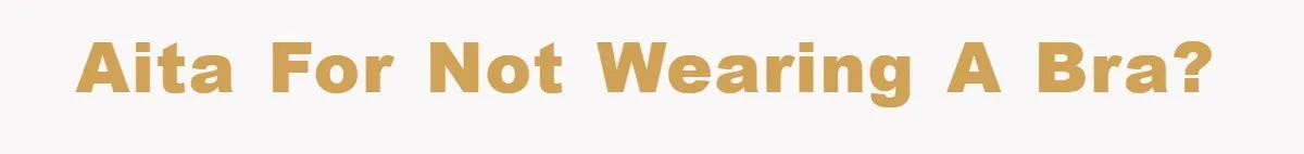 AITA for not wearing a bra?