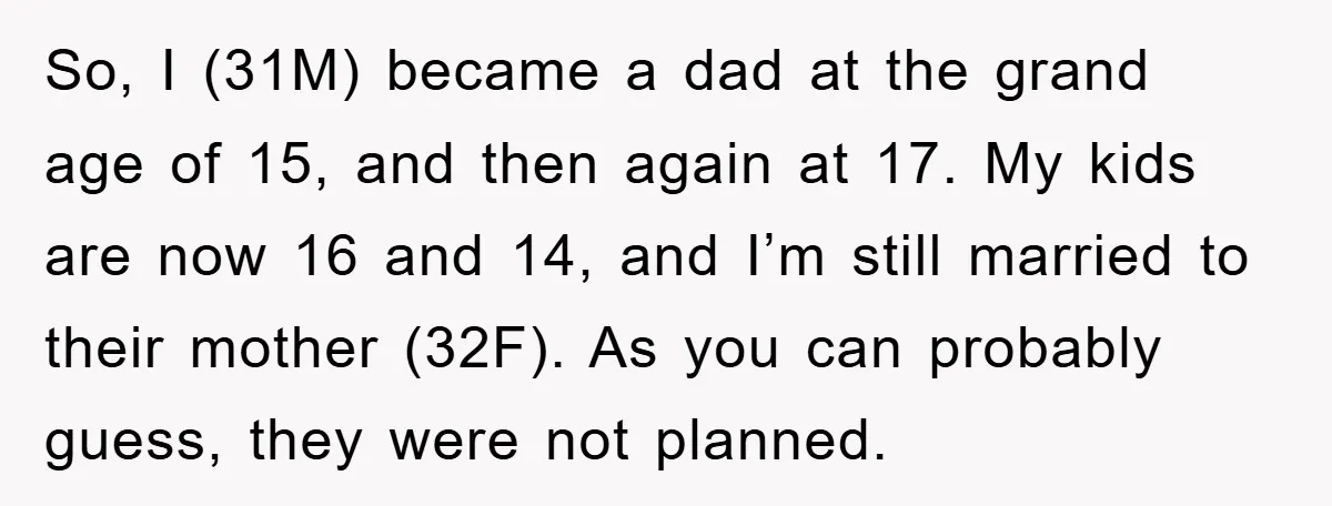 So, I (31M) became a dad at the grand age of 15, and then again at 17. My kids are now 16 and 14, and I’m still married to their...