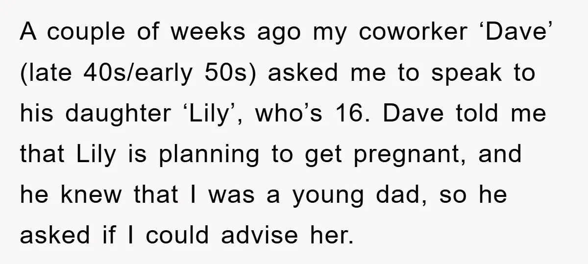 A couple of weeks ago my coworker ‘Dave’ (late 40s/early 50s) asked me to speak to his daughter ‘Lily’, who’s 16. Dave told me that Lily is planning to get...
