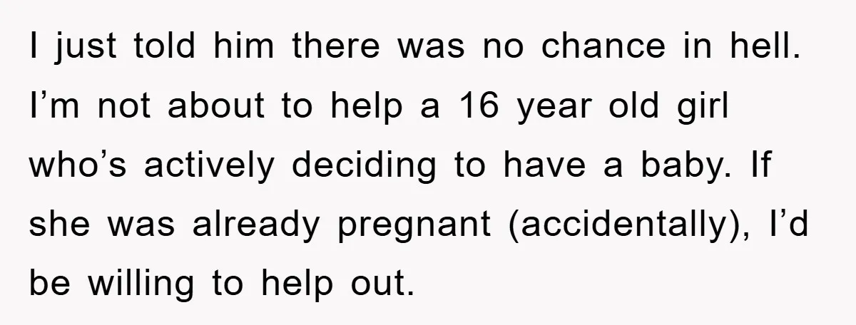 I just told him there was no chance in hell. I’m not about to help a 16 year old girl who’s actively deciding to have a baby. If she was...
