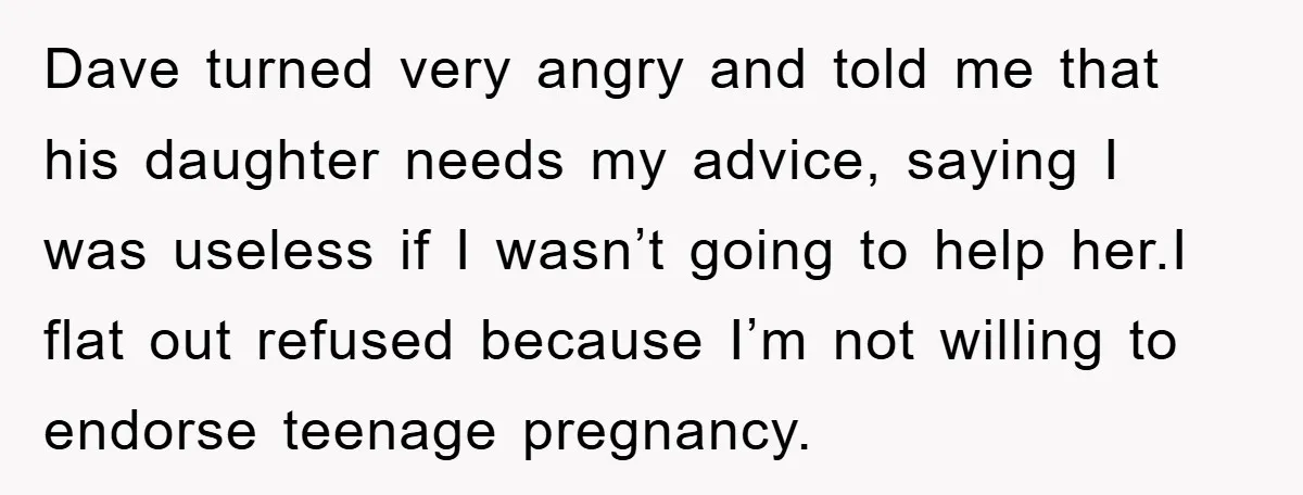 Dave turned very angry and told me that his daughter needs my advice, saying I was useless if I wasn’t going to help her.I flat out refused because I’m not...