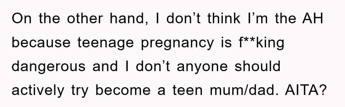 On the other hand, I don’t think I’m the AH because teenage pregnancy is f**king dangerous and I don’t anyone should actively try become a teen mum/dad. AITA?
