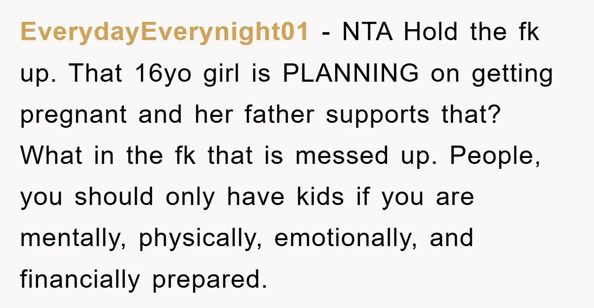 EverydayEverynight01 − NTA Hold the fk up. That 16yo girl is PLANNING on getting pregnant and her father supports that? What in the fk that is messed up. People, you...