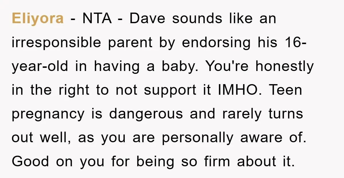 Eliyora − NTA - Dave sounds like an irresponsible parent by endorsing his 16-year-old in having a baby. You're honestly in the right to not support it IMHO. Teen pregnancy...