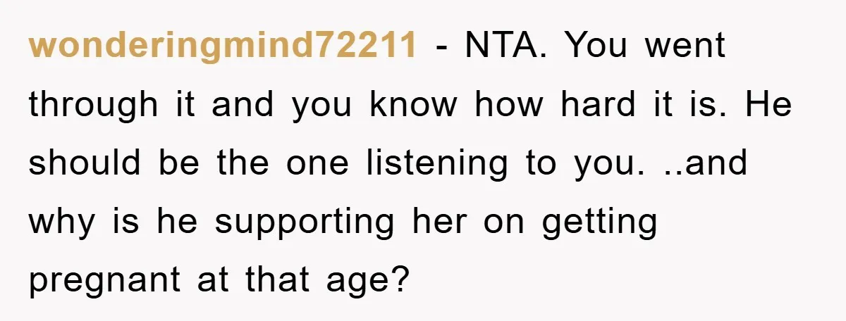 wonderingmind72211 − NTA. You went through it and you know how hard it is. He should be the one listening to you. ..and why is he supporting her on getting...