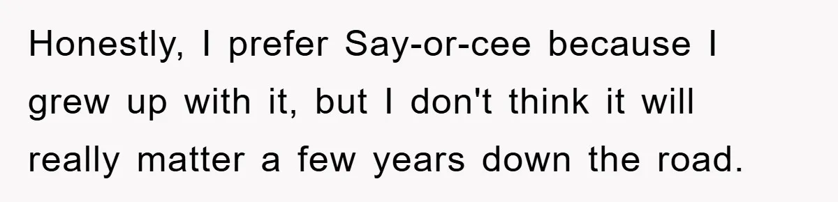 Honestly, I prefer Say-or-cee because I grew up with it, but I don't think it will really matter a few years down the road.
