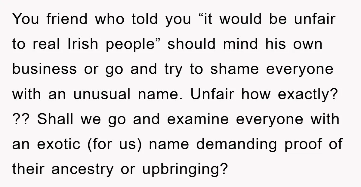 You friend who told you “it would be unfair to real Irish people” should mind his own business or go and try to shame everyone with an unusual name. Unfair...