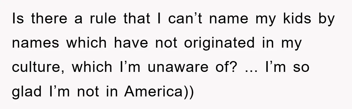 Is there a rule that I can’t name my kids by names which have not originated in my culture, which I’m unaware of? ... I’m so glad I’m not in...