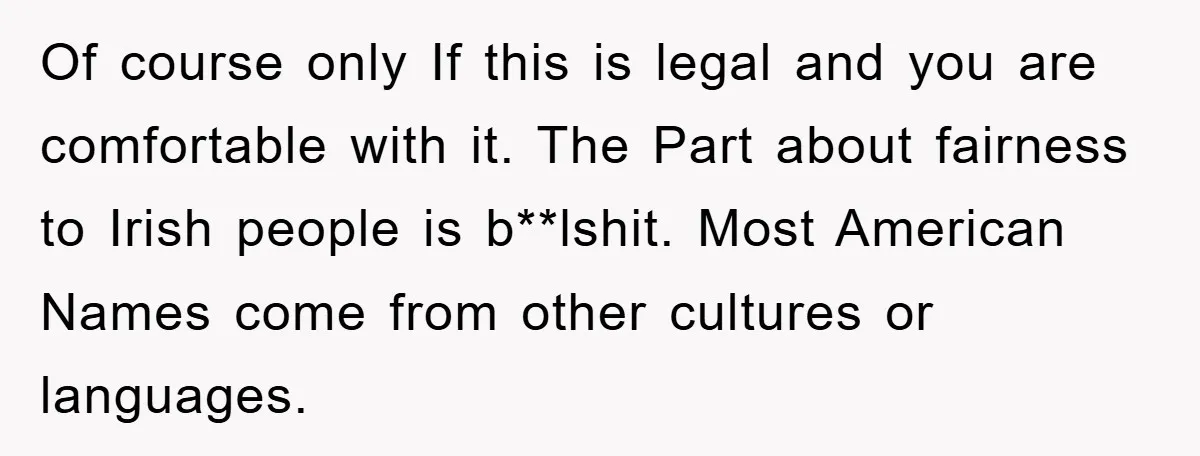 Of course only If this is legal and you are comfortable with it. The Part about fairness to Irish people is b**lshit. Most American Names come from other cultures or...