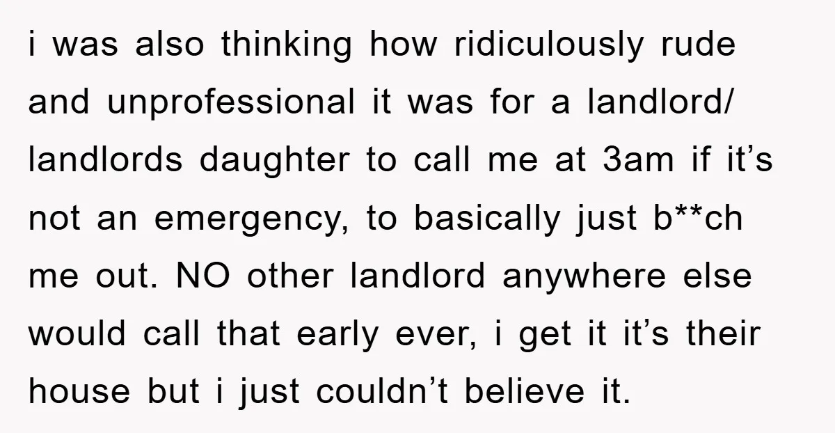 i was also thinking how ridiculously rude and unprofessional it was for a landlord/ landlords daughter to call me at 3am if it’s not an emergency, to basically just b**ch...