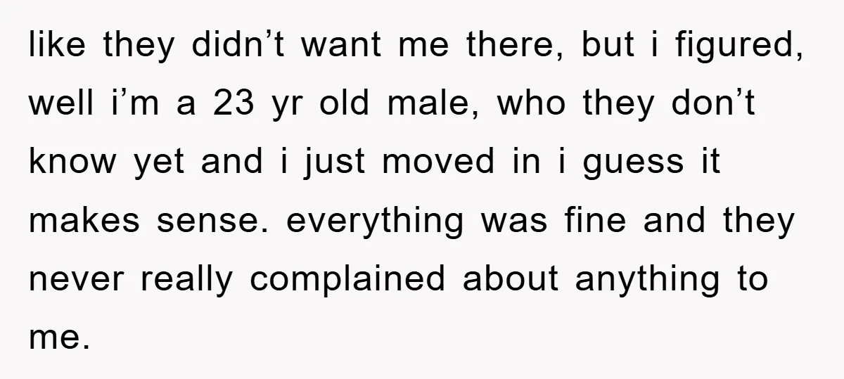like they didn’t want me there, but i figured, well i’m a 23 yr old male, who they don’t know yet and i just moved in i guess it makes...
