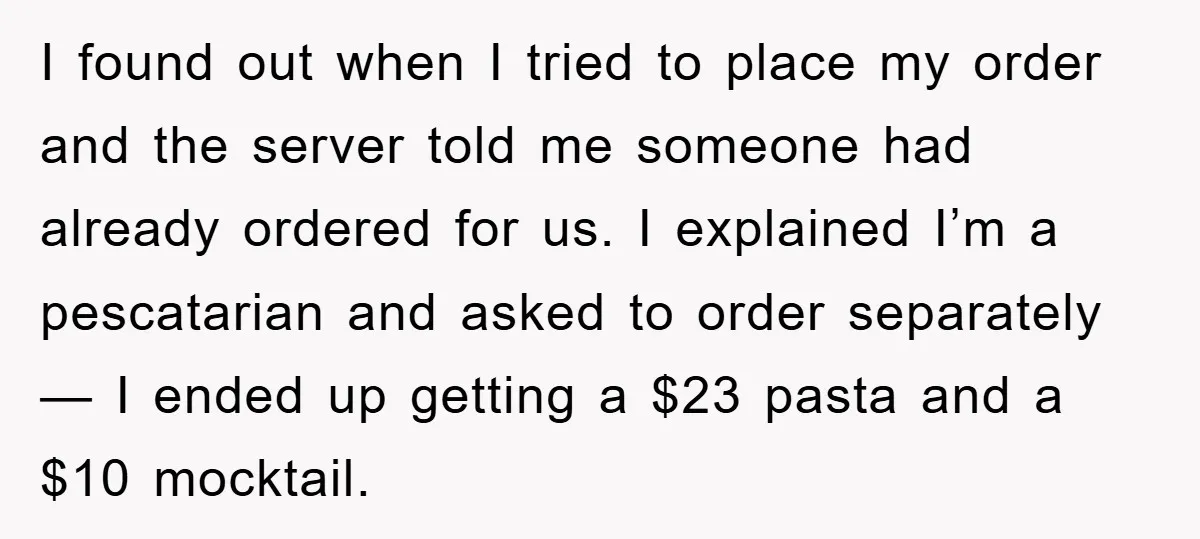 I found out when I tried to place my order and the server told me someone had already ordered for us. I explained I’m a pescatarian and asked to order...