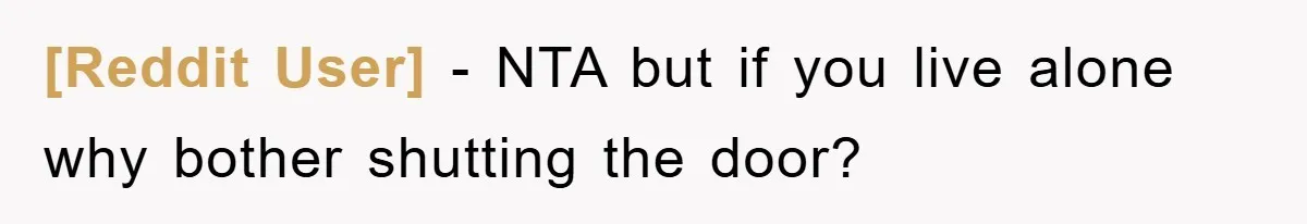[Reddit User] − NTA but if you live alone why bother shutting the door?