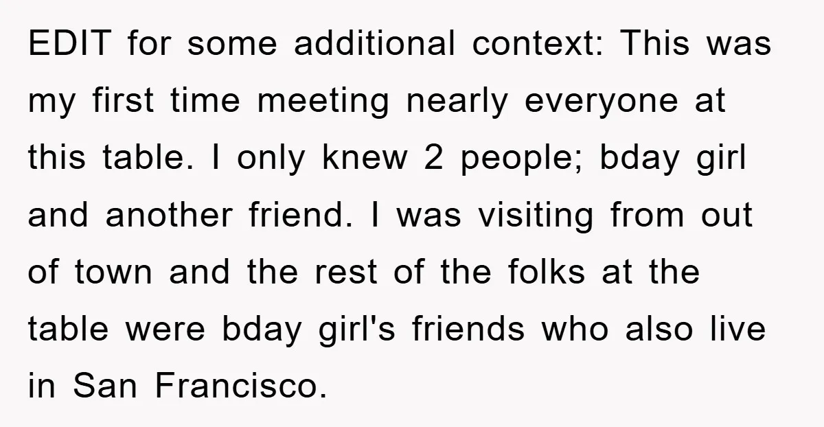 EDIT for some additional context: This was my first time meeting nearly everyone at this table. I only knew 2 people; bday girl and another friend. I was visiting from...
