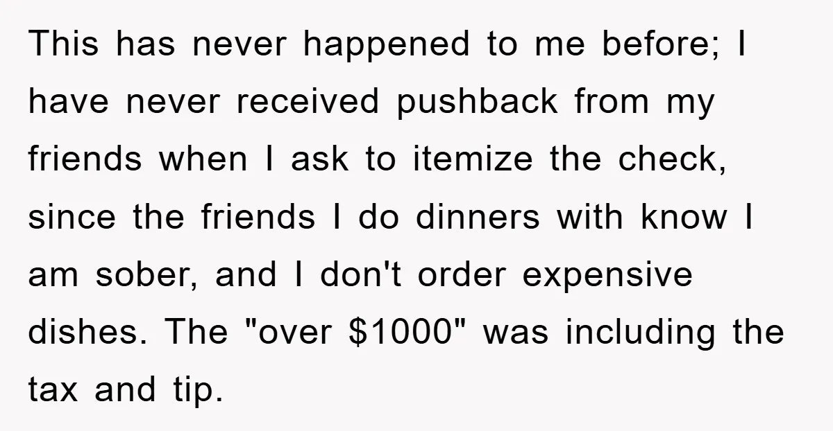 This has never happened to me before; I have never received pushback from my friends when I ask to itemize the check, since the friends I do dinners with know...