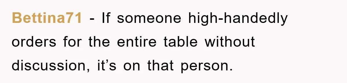 Bettina71 − If someone high-handedly orders for the entire table without discussion, it’s on that person.