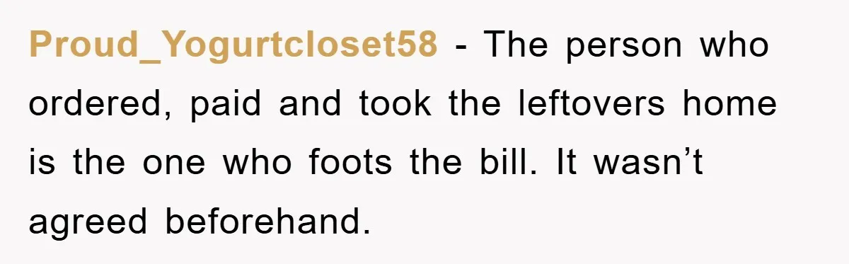 Proud_Yogurtcloset58 − The person who ordered, paid and took the leftovers home is the one who foots the bill. It wasn’t agreed beforehand.