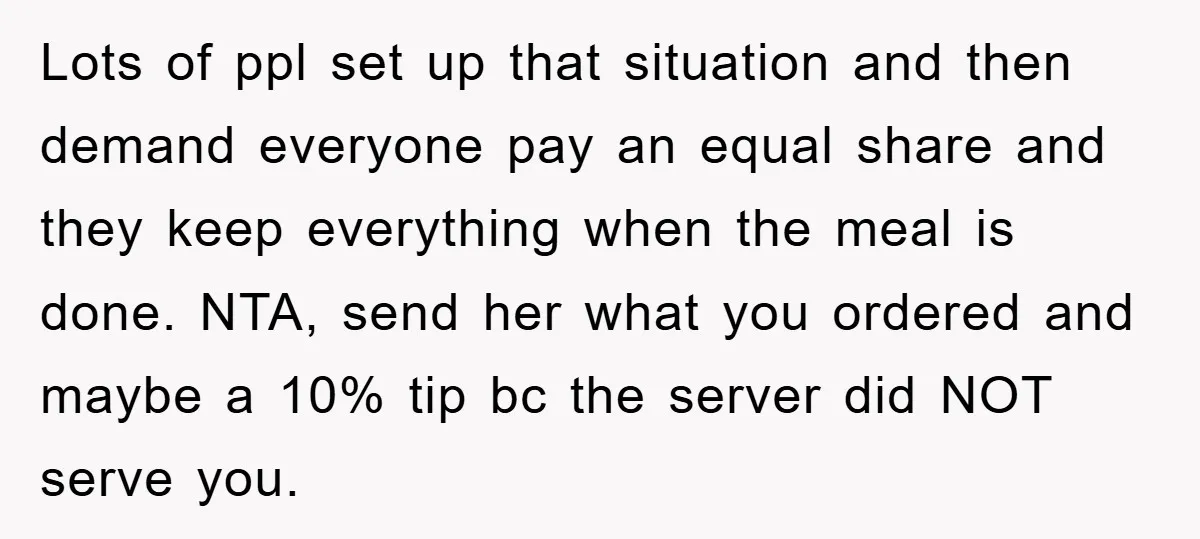 Lots of ppl set up that situation and then demand everyone pay an equal share and they keep everything when the meal is done. NTA, send her what you ordered...