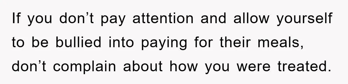 If you don’t pay attention and allow yourself to be bullied into paying for their meals, don’t complain about how you were treated.
