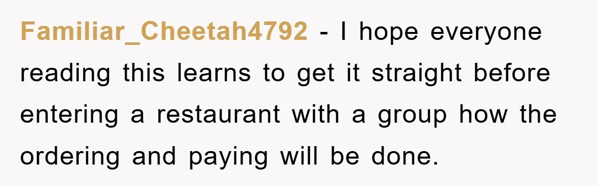 Familiar_Cheetah4792 − I hope everyone reading this learns to get it straight before entering a restaurant with a group how the ordering and paying will be done.