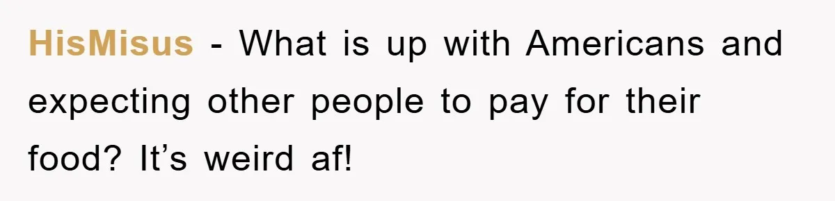 HisMisus − What is up with Americans and expecting other people to pay for their food? It’s weird af!