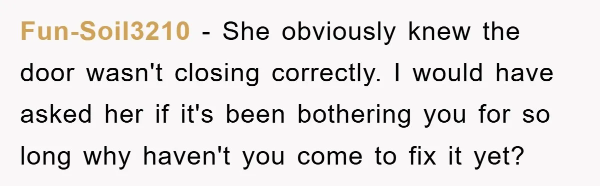 Fun-Soil3210 − She obviously knew the door wasn't closing correctly. I would have asked her if it's been bothering you for so long why haven't you come to fix it...