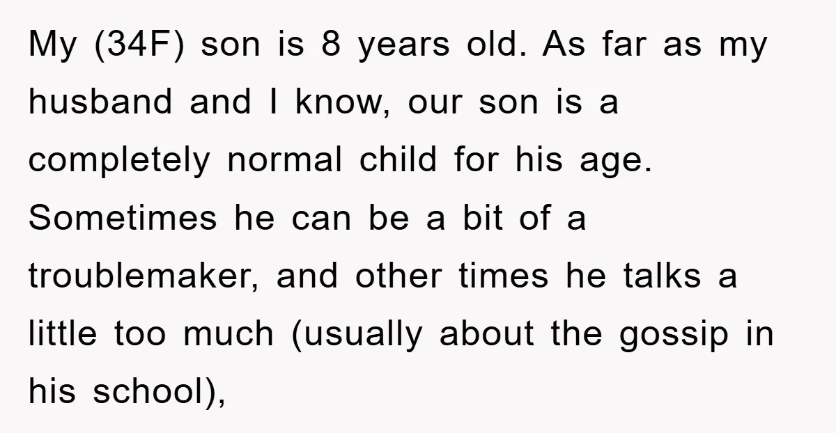 My (34F) son is 8 years old. As far as my husband and I know, our son is a completely normal child for his age. Sometimes he can be a...