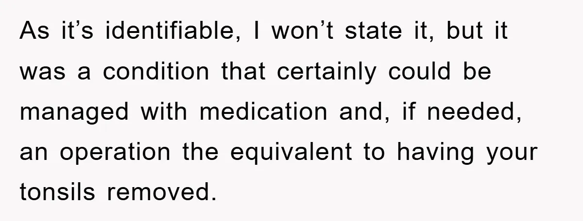 As it’s identifiable, I won’t state it, but it was a condition that certainly could be managed with medication and, if needed, an operation the equivalent to having your tonsils...