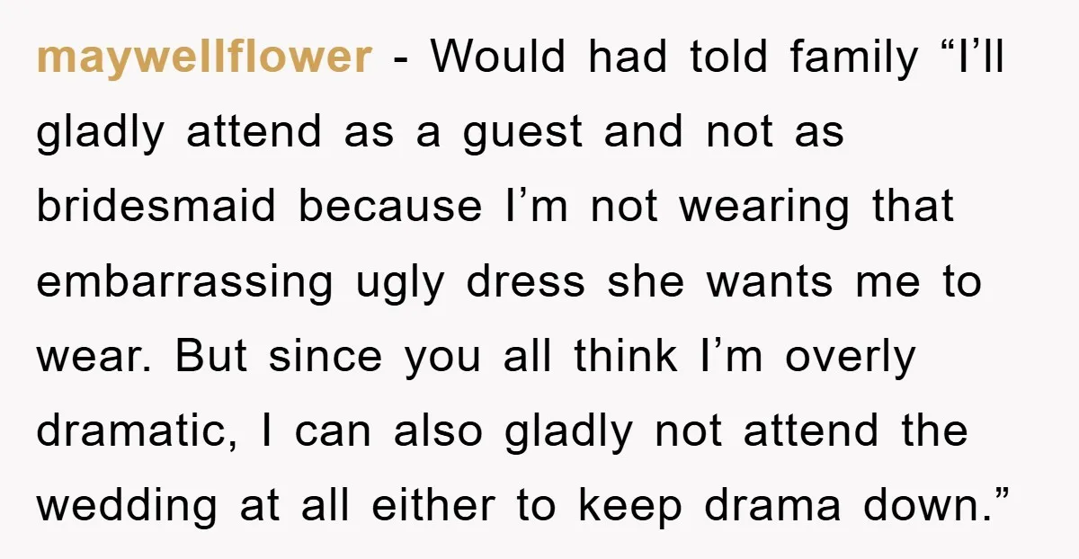 maywellflower − Would had told family “I’ll gladly attend as a guest and not as bridesmaid because I’m not wearing that embarrassing ugly dress she wants me to wear. But...