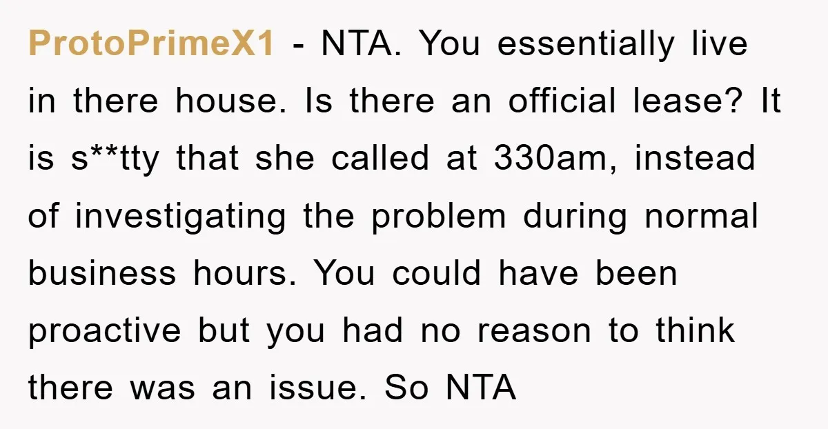 ProtoPrimeX1 − NTA. You essentially live in there house. Is there an official lease? It is s**tty that she called at 330am, instead of investigating the problem during normal business...