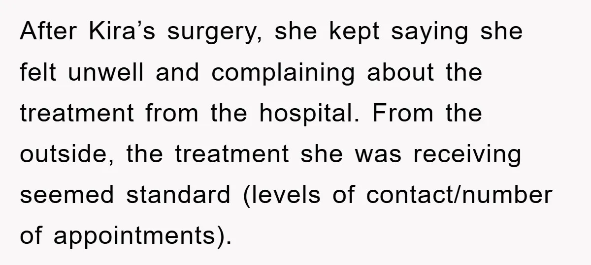 After Kira’s surgery, she kept saying she felt unwell and complaining about the treatment from the hospital. From the outside, the treatment she was receiving seemed standard (levels of contact/number...