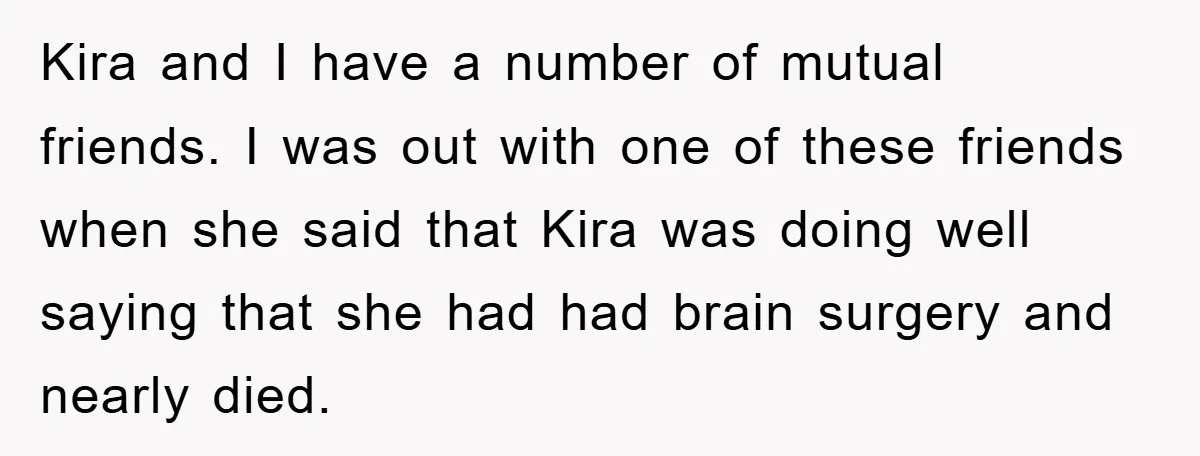 Kira and I have a number of mutual friends. I was out with one of these friends when she said that Kira was doing well saying that she had had...