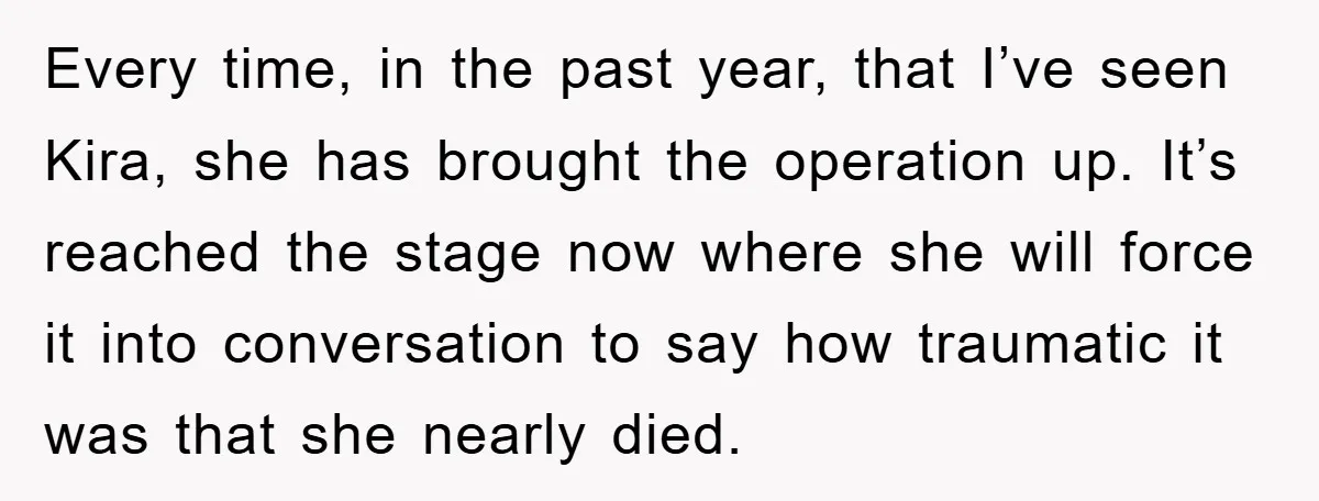 Every time, in the past year, that I’ve seen Kira, she has brought the operation up. It’s reached the stage now where she will force it into conversation to say...
