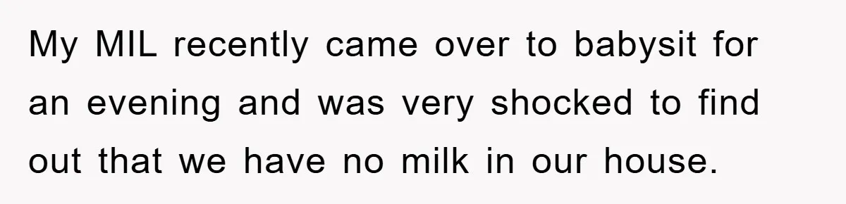 My MIL recently came over to babysit for an evening and was very shocked to find out that we have no milk in our house.