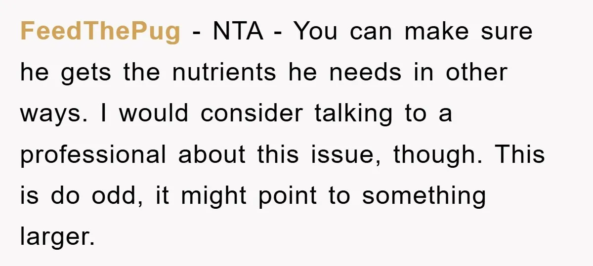 FeedThePug − NTA - You can make sure he gets the nutrients he needs in other ways. I would consider talking to a professional about this issue, though. This is...