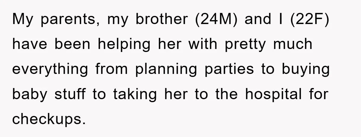 My parents, my brother (24M) and I (22F) have been helping her with pretty much everything from planning parties to buying baby stuff to taking her to the hospital for...