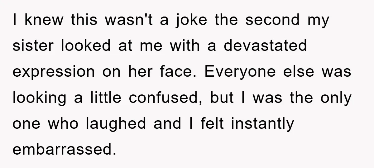 I knew this wasn't a joke the second my sister looked at me with a devastated expression on her face. Everyone else was looking a little confused, but I was...