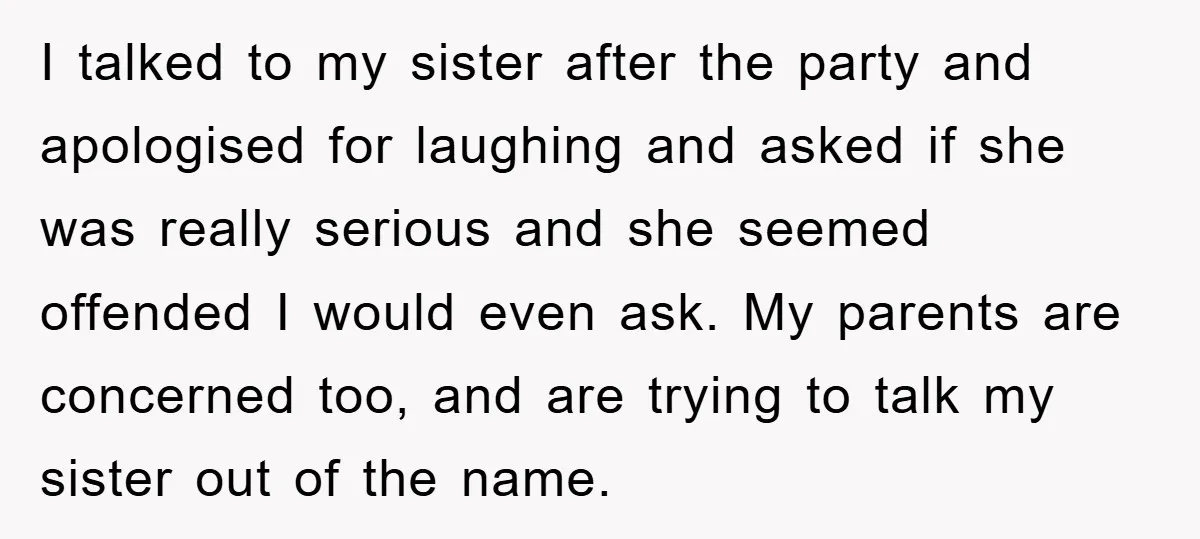 I talked to my sister after the party and apologised for laughing and asked if she was really serious and she seemed offended I would even ask. My parents are...