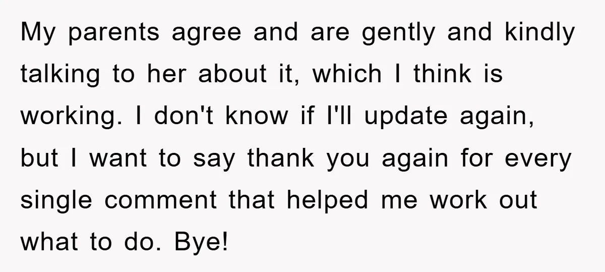 My parents agree and are gently and kindly talking to her about it, which I think is working. I don't know if I'll update again, but I want to say...